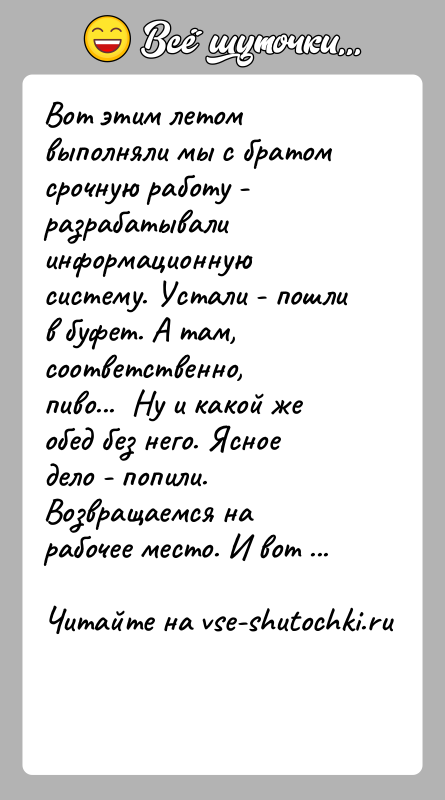 История: Вот этим летом выполняли мы с братом срочную работу - разрабатывалиинформационную систему. Устали - пошли в буфет. А там, соответственно,пиво...
