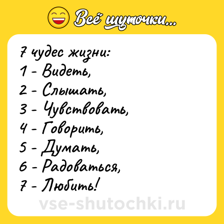 Шутка: 7 чудес жизни: <br>1 - Видеть, <br>2 - Слышать, <br>3 - Чувствовать, <br>4 - Говорить, <br>5 - Думать, <br>6 - Радоваться, <br>7 - Любить!