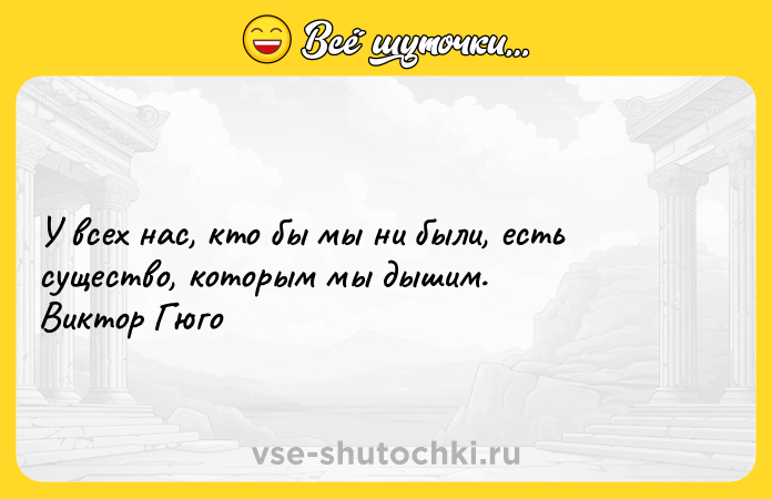 Цитата: У всех нас, кто бы мы ни были, есть существо, которым мы дышим. Виктор Гюго