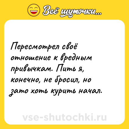 Шутка: Пересмотрел своё отношение к вредным привычкам. Пить я, конечно, не бросил, но зато хоть курить начал.