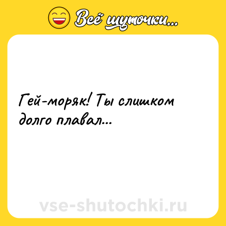 Шутка: Гей-моряк! Ты слишком долго плавал...<br>    
