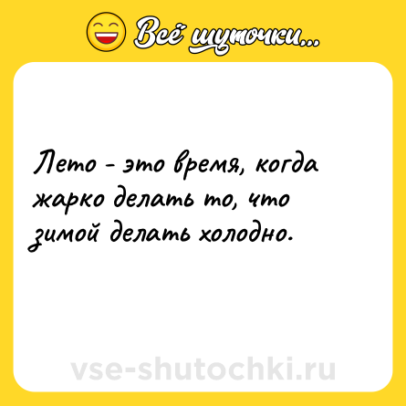 Шутка: Лето - это время, когда жарко делать то, что зимой делать холодно.<br>    