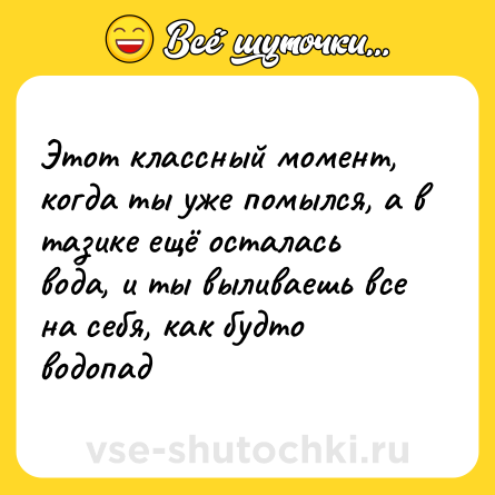 Шутка: Этот классный момент, когда ты уже помылся, а в тазике ещё осталась вода, и ты выливаешь все на себя, как будто водопад