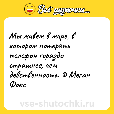 Шутка: Мы живем в мире, в котором потерять телефон гораздо страшнее, чем девственность. © Меган Фокс