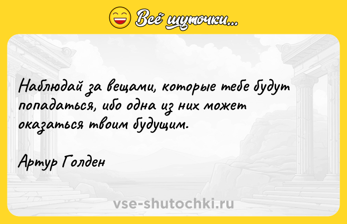 Цитата: Наблюдай за вещами, которые тебе будут попадаться, ибо одна из них может оказаться твоим будущим.Артур Голден