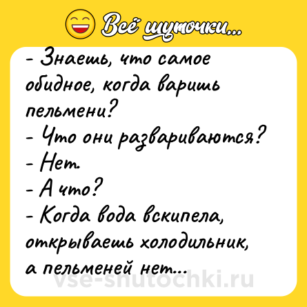 Шутка: - Знаешь, что самое обидное, когда варишь пельмени?<br>- Что они развариваются?<br>- Нет.<br>- А что?<br>- Когда вода вскипела, открываешь холодильник, а пельменей нет...