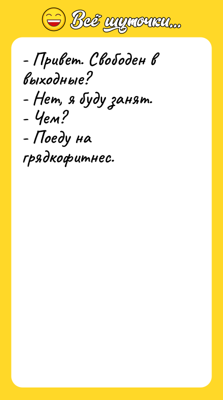 Шутка: - Привет. Свободен в выходные?- Нет, я буду занят.- Чем?- Поеду на грядкофитнес.