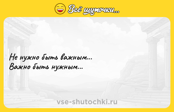 Цитата: Не нужно быть важным... Важно быть нужным...