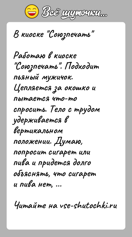 История: В киоске Союзпечать Работаю в киоске Союзпечать . Подходит пьяный мужичок. Цепляется за окошко и пытается что-то спросить. Тело с трудом удерживается