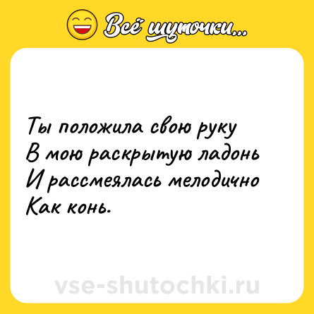 Шутка: Ты положила свою руку<br>В мою раскрытую ладонь<br>И рассмеялась мелодично<br>Как конь.