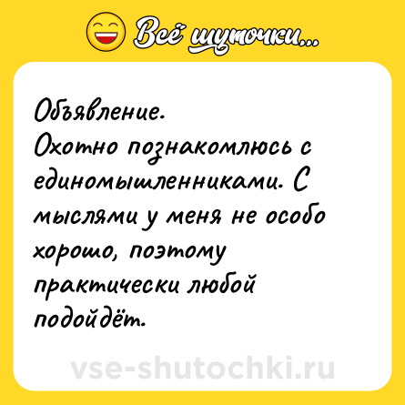 Шутка: Объявление. <br>Охотно познакомлюсь с единомышленниками. С мыслями у меня не особо хорошо, поэтому практически любой подойдёт.