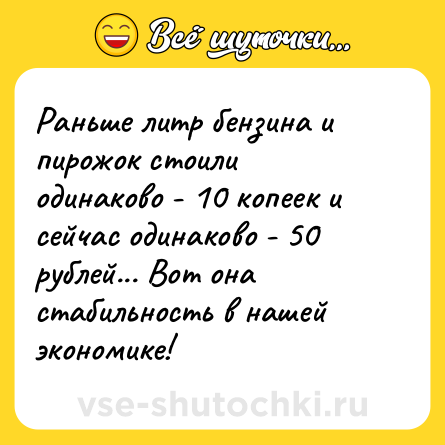 Шутка: Раньше литр бензина и пирожок стоили одинаково - 10 копеек и сейчас одинаково - 50 рублей... Вот она стабильность в нашей экономике!