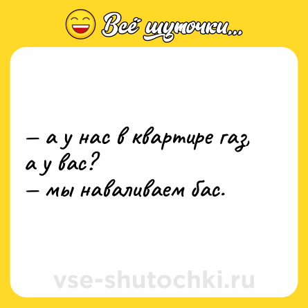 Шутка: — а у нас в квартире газ, а у вас? <br>— мы наваливаем бас.