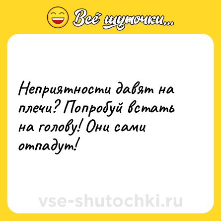 Шутка: Неприятности давят на плечи? Попробуй встать на голову! Они сами отпадут!