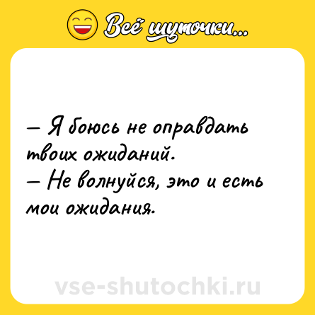 Шутка: — Я боюсь не оправдать твоих ожиданий. <br>— Не волнуйся, это и есть мои ожидания.