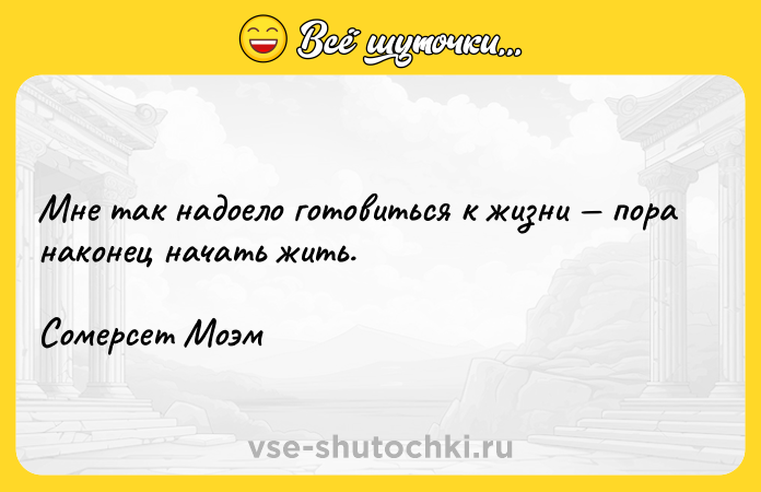 Цитата: Мне так надоело готовиться к жизни пора наконец начать жить.Сомерсет Моэм