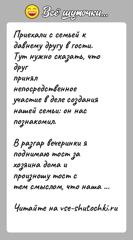 История: Приехали с семьей к давнему другу в гости. Тут нужно сказать, что другпринял непосредственное участие в деле создания нашей семьи: