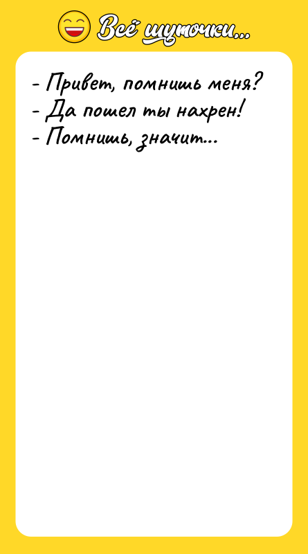 - Привет, помнишь меня? - Да пошел ты нахрен! -