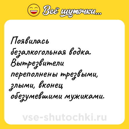 Шутка: Появилась безалкогольная водка. Вытрезвители переполнены трезвыми, злыми, вконец обезумевшими мужиками.