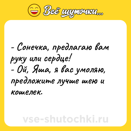 Шутка: - Сонечка, предлагаю вам руку или сердце! <br>- Ой, Яша, я вас умоляю, предложите лучше шею и кошелек.