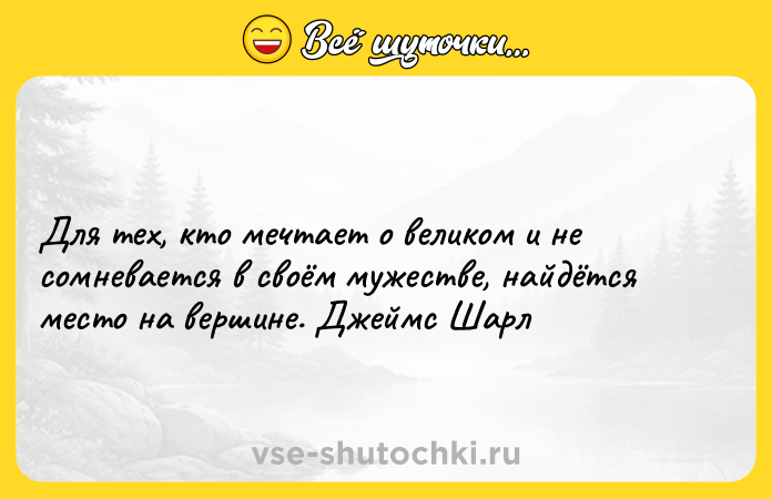 Цитата: Для тех, кто мечтает о великом и не сомневается в своём мужестве, найдётся место на вершине. Джеймс Шарл