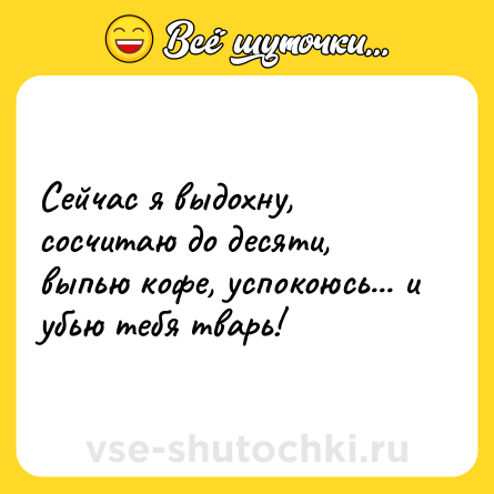 Шутка: Сейчас я выдохну, сосчитаю до десяти, выпью кофе, успокоюсь... и убью тебя тварь!