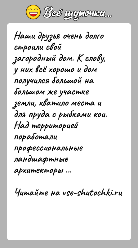 История: Наши друзья очень долго строили свой загородный дом. К слову, у них всё хорошо и дом получился большой на большом