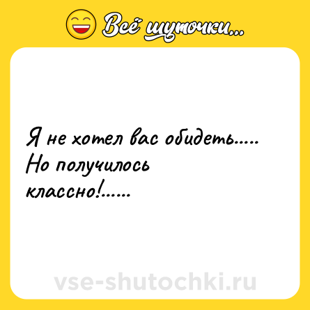 Шутка: Я не хотел вас обидеть..... Но получилось классно!......