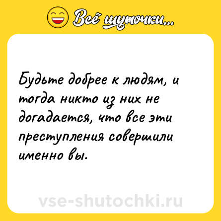 Шутка: Будьте добрее к людям, и тогда никто из них не догадается, что все эти преступления совершили именно вы.