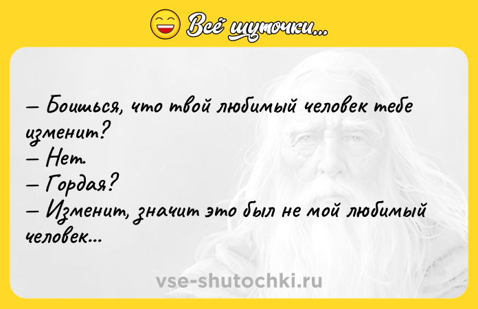 Цитата: Боишься, что твой любимый человек тебе изменит? Нет. Гордая? Изменит, значит это был не мой любимый человек...