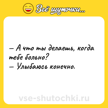 Шутка: — А что ты делаешь, когда тебе больно?  <br>— Улыбаюсь конечно.