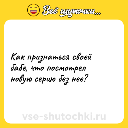 Шутка: Как признаться своей бабе, что посмотрел новую серию без нее?