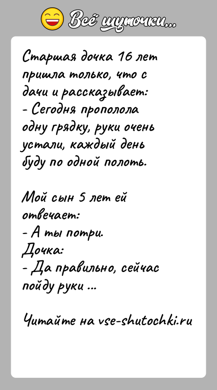 История: Старшая дочка 16 лет пришла только, что с дачи и рассказывает: - Сегодня прополола одну грядку, руки очень устали, каждый день