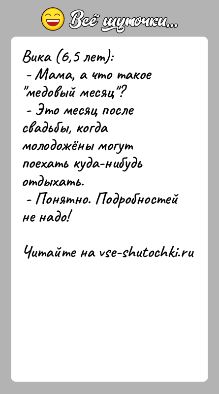 История: Вика (6,5 лет): - Мама, а что такое медовый месяц ? - Это месяц после свадьбы, когда молодожёны могут поехать куда-нибудь