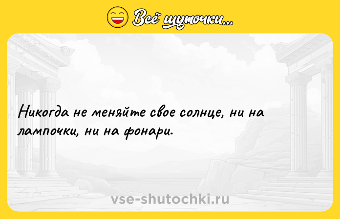 Цитата: Никогда не меняйте свое солнце, ни на лампочки, ни на фонари.