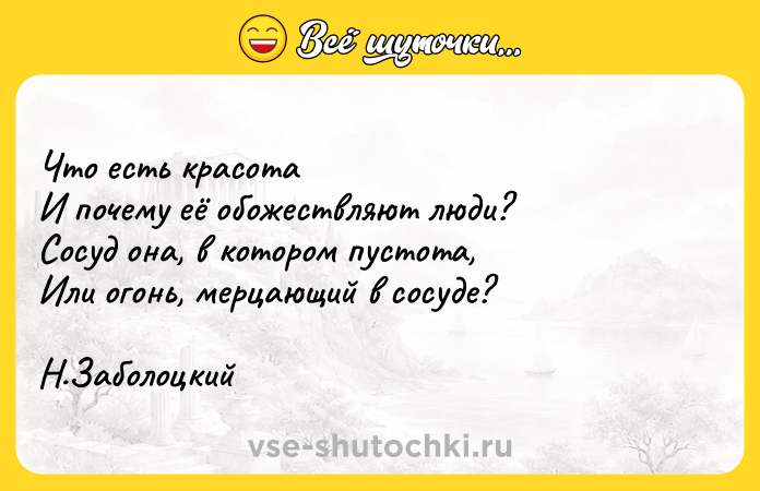 Цитата: Что есть красотаИ почему её обожествляют люди?Сосуд она, в котором пустота,Или огонь, мерцающий в сосуде?Н.Заболоцкий