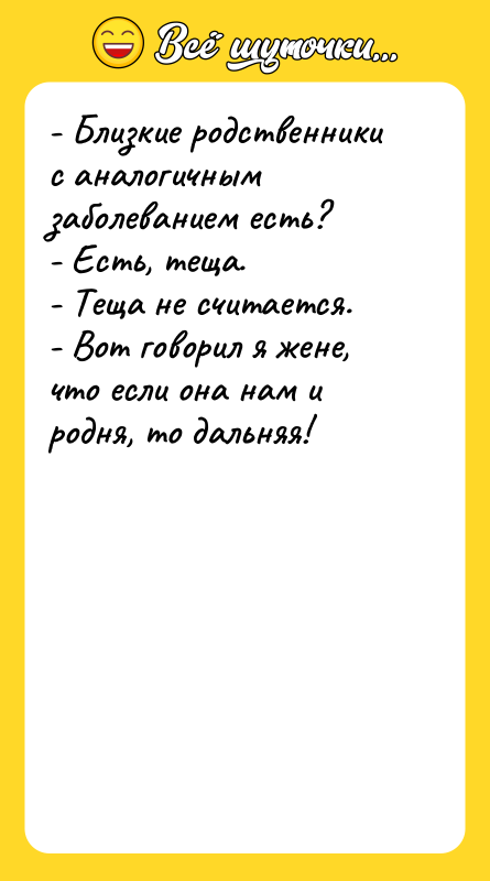 - Близкие родственники с аналогичным заболеванием есть? - Есть, теща.