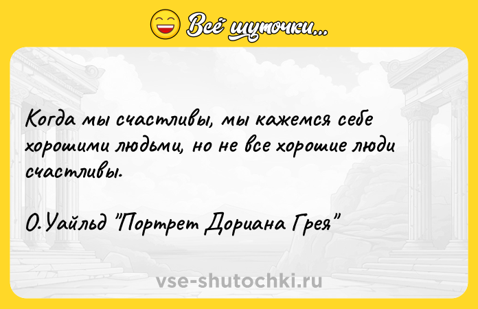 Цитата: Когда мы счастливы, мы кажемся себе хорошими людьми, но не все хорошие люди счастливы.О.Уайльд Портрет Дориана Грея