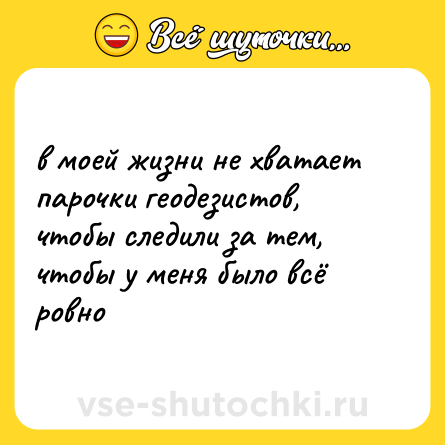 Шутка: в моей жизни не хватает парочки геодезистов, чтобы следили за тем, чтобы у меня было всё ровно