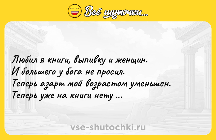 Цитата: Любил я книги, выпивку и женщин. И большего у бога не просил. Теперь азарт мой возрастом уменьшен. Теперь уже на книги нету сил. Игорь Губерман