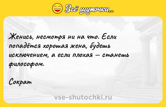 Цитата: Женись, несмотря ни на что. Если попадётся хорошая жена, будешь исключением, а если плохая станешь философом.Сократ