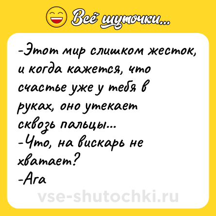 Шутка: -Этот мир слишком жесток, и когда кажется, что счастье уже у тебя в руках, оно утекает сквозь пальцы...<br>-Что, на вискарь не хватает?<br>-Ага
