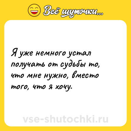 Шутка: Я уже немного устал получать от судьбы то, что мне нужно, вместо того, что я хочу.