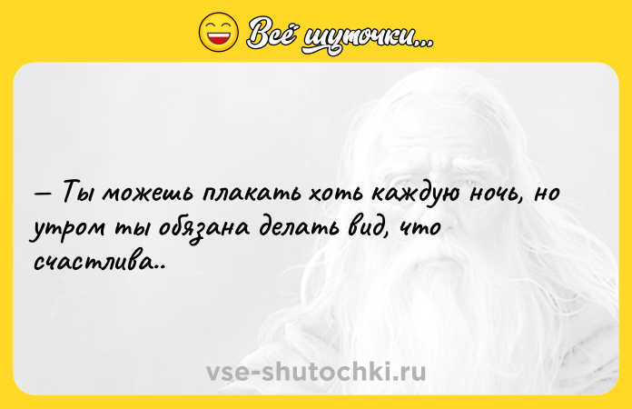 Цитата: Ты можешь плакать хоть каждую ночь, но утром ты обязана делать вид, что счастлива..