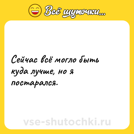 Шутка: Сейчас всё могло быть куда лучше, но я постарался.