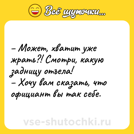 Шутка: – Может, хватит уже жрать?! Смотри, какую задницу отъела! <br>– Хочу вам сказать, что официант вы так себе.
