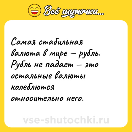 Шутка: Самая стабильная валюта в мире — рубль. Рубль не падает — это остальные валюты колеблются относительно него.
