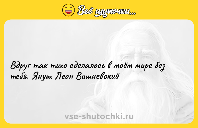 Цитата: Вдруг так тихо сделалось в моём мире без тебя. Януш Леон Вишневский