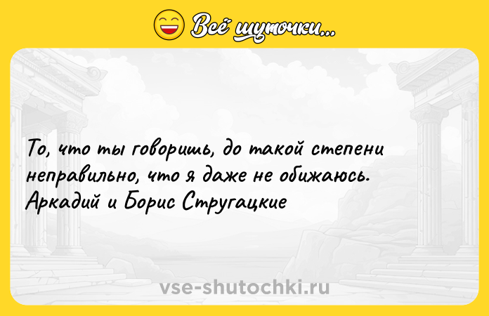Цитата: То, что ты говоришь, до такой степени неправильно, что я даже не обижаюсь. Аркадий и Борис Стругацкие