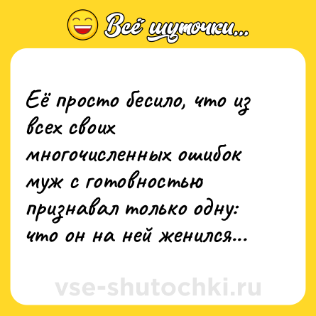 Шутка: Её просто бесило, что из всех своих многочисленных ошибок муж с готовностью признавал только одну: что он на ней женился...
